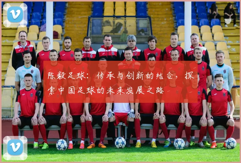 陈毅足球：传承与创新的结合，探索中国足球的未来发展之路