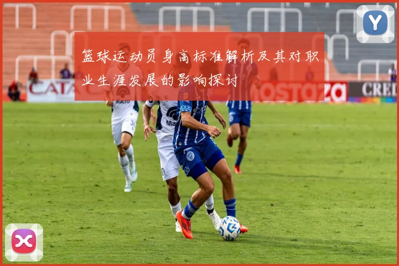 篮球运动员身高标准解析及其对职业生涯发展的影响探讨