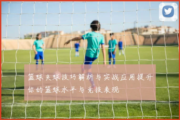 篮球夹球技巧解析与实战应用提升你的篮球水平与竞技表现