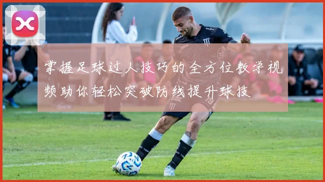 掌握足球过人技巧的全方位教学视频助你轻松突破防线提升球技