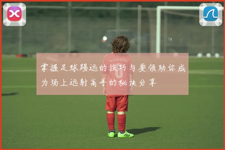 掌握足球踢远的技巧与要领助你成为场上远射高手的秘诀分享