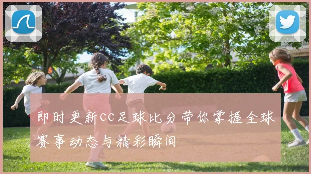 即时更新cc足球比分带你掌握全球赛事动态与精彩瞬间
